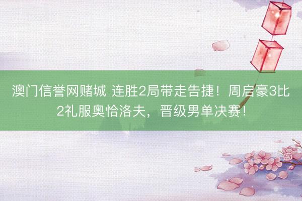 澳门信誉网赌城 连胜2局带走告捷！周启豪3比2礼服奥恰洛夫，晋级男单决赛！