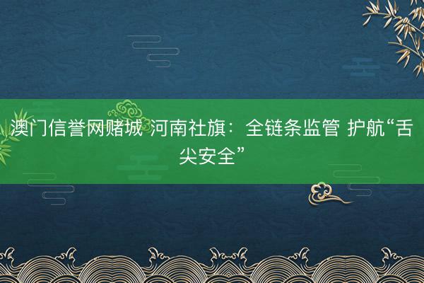 澳门信誉网赌城 河南社旗：全链条监管 护航“舌尖安全”