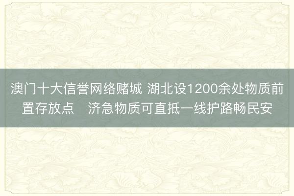 澳门十大信誉网络赌城 湖北设1200余处物质前置存放点   济急物质可直抵一线护路畅民安
