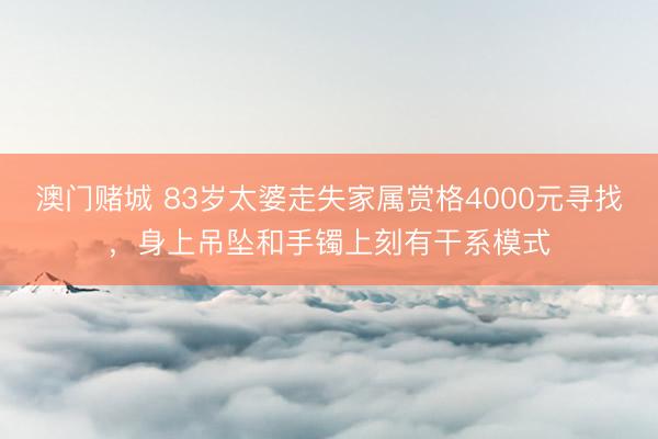 澳门赌城 83岁太婆走失家属赏格4000元寻找，身上吊坠和手镯上刻有干系模式