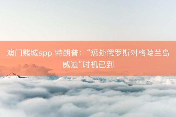 澳门赌城app 特朗普：“惩处俄罗斯对格陵兰岛威迫”时机已到