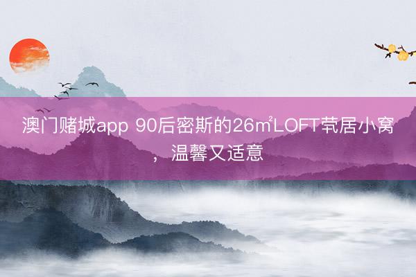 澳门赌城app 90后密斯的26㎡LOFT茕居小窝，温馨又适意