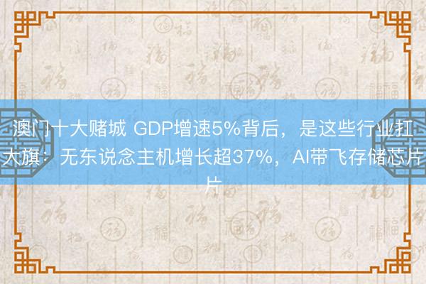 澳门十大赌城 GDP增速5%背后，是这些行业扛大旗：无东说念主机增长超37%，AI带飞存储芯片
