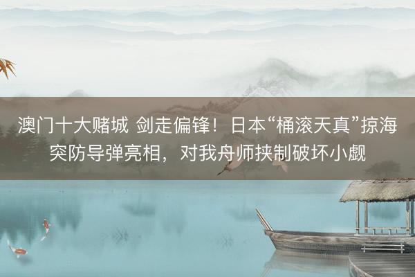 澳门十大赌城 剑走偏锋！日本“桶滚天真”掠海突防导弹亮相，对我舟师挟制破坏小觑