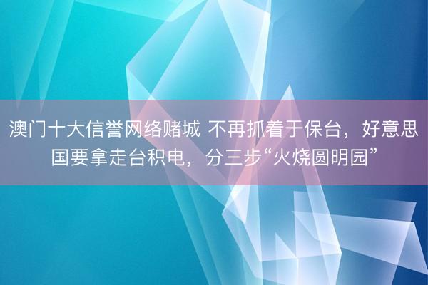 澳门十大信誉网络赌城 不再抓着于保台，好意思国要拿走台积电，分三步“火烧圆明园”