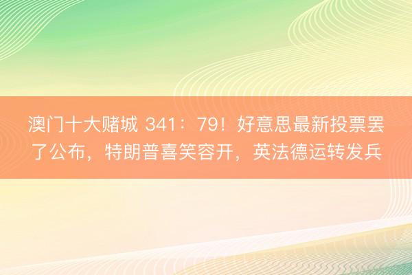 澳门十大赌城 341：79！好意思最新投票罢了公布，特朗普喜笑容开，英法德运转发兵
