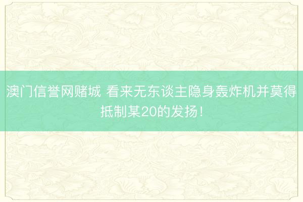 澳门信誉网赌城 看来无东谈主隐身轰炸机并莫得抵制某20的发扬!