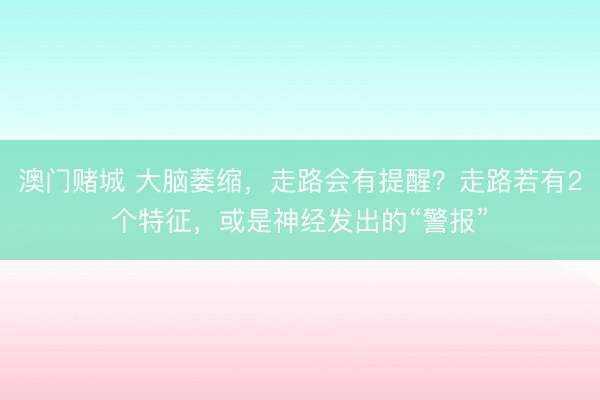 澳门赌城 大脑萎缩，走路会有提醒？走路若有2个特征，或是神经发出的“警报”