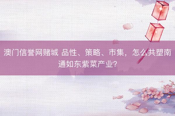 澳门信誉网赌城 品性、策略、市集,怎么共塑南通如东紫菜产业?