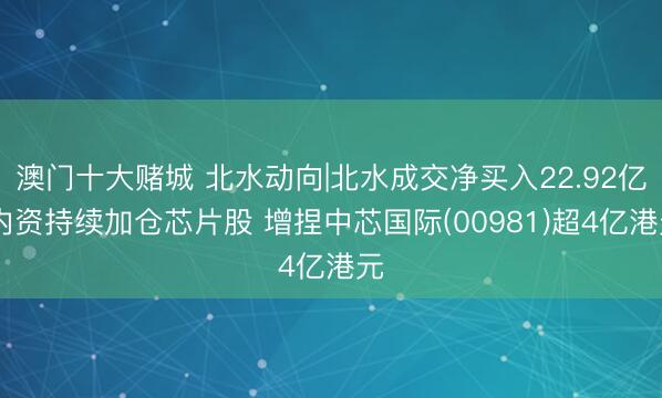 澳门十大赌城 北水动向|北水成交净买入22.92亿 内资持续加仓芯片股 增捏中芯国际(00981)超4亿港元