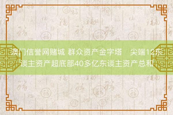 澳门信誉网赌城 群众资产金字塔 尖端12东谈主资产超底部40多亿东谈主资产总和