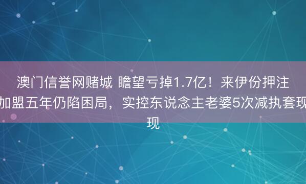 澳门信誉网赌城 瞻望亏掉1.7亿！来伊份押注加盟五年仍陷困局，实控东说念主老婆5次减执套现