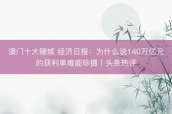 澳门十大赌城 经济日报：为什么说140万亿元的获利单难能珍摄丨头条热评