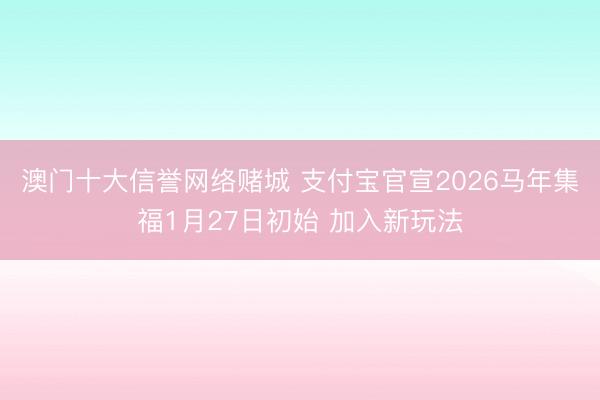 澳门十大信誉网络赌城 支付宝官宣2026马年集福1月27日初始 加入新玩法