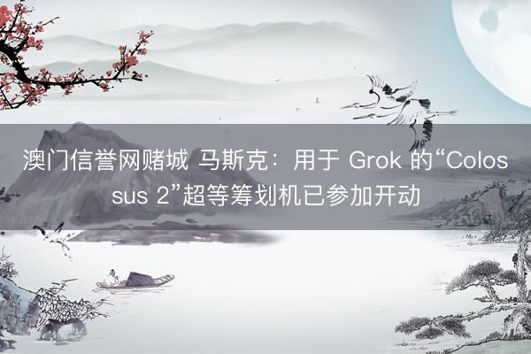澳门信誉网赌城 马斯克：用于 Grok 的“Colossus 2”超等筹划机已参加开动