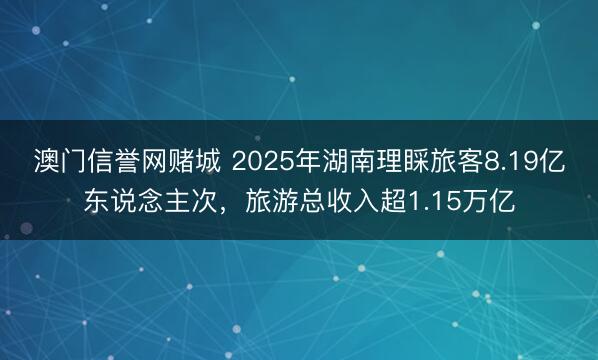 澳门信誉网赌城 2025年湖南理睬旅客8.19亿东说念主次，旅游总收入超1.15万亿