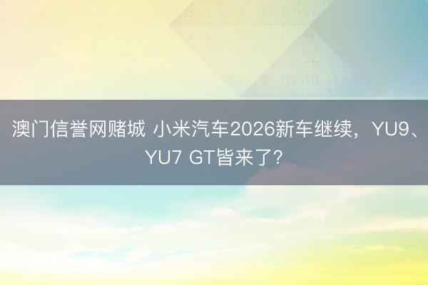 澳门信誉网赌城 小米汽车2026新车继续，YU9、YU7 GT皆来了？