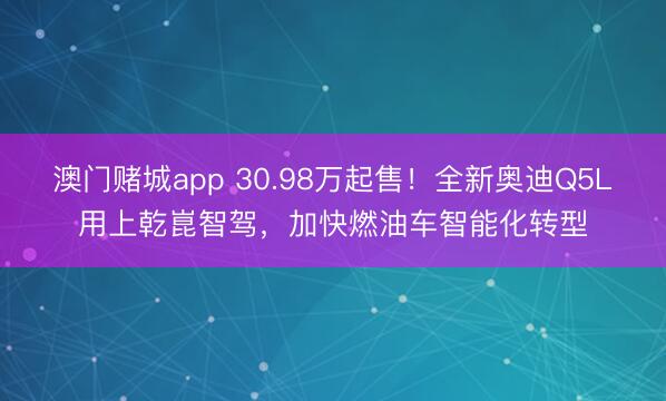 澳门赌城app 30.98万起售！全新奥迪Q5L用上乾崑智驾，加快燃油车智能化转型