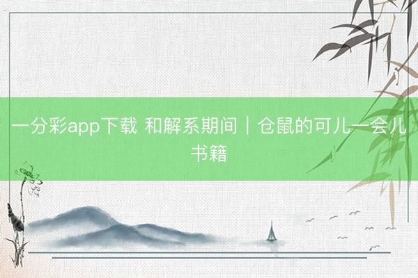 一分彩app下载 和解系期间｜仓鼠的可儿一会儿书籍