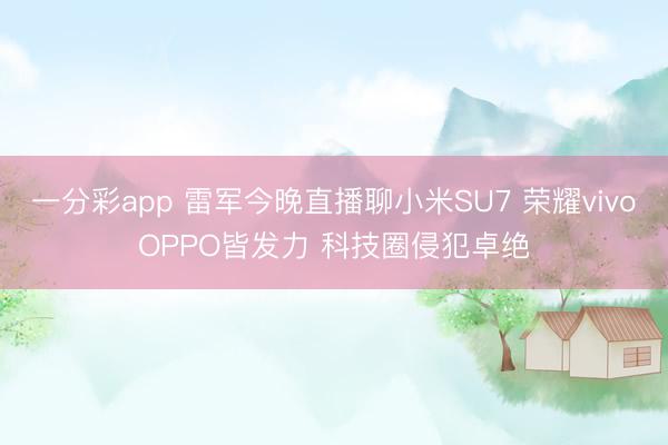 一分彩app 雷军今晚直播聊小米SU7 荣耀vivoOPPO皆发力 科技圈侵犯卓绝