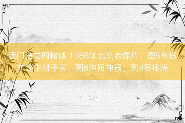 澳门信誉网赌城 1986年北京老像片:图5有钱东谈主材干买、图8泡妞神器、图9很疼痛