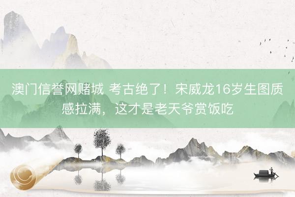 澳门信誉网赌城 考古绝了!宋威龙16岁生图质感拉满,这才是老天爷赏饭吃