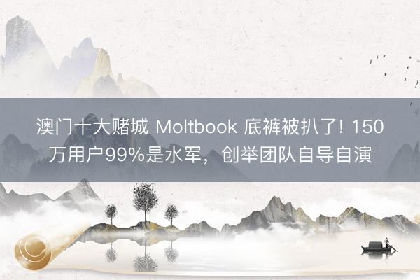 澳门十大赌城 Moltbook 底裤被扒了! 150万用户99%是水军，创举团队自导自演