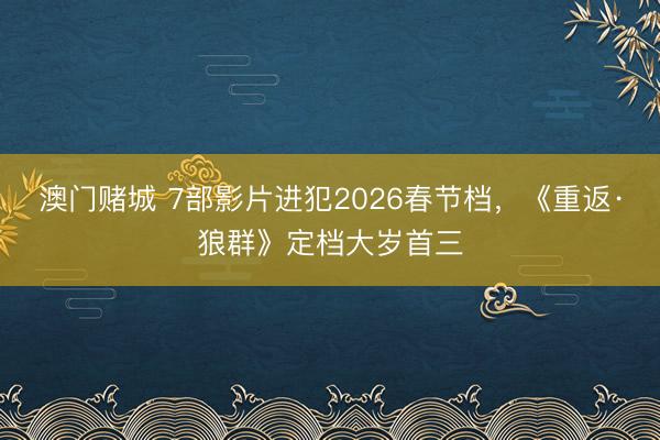 澳门赌城 7部影片进犯2026春节档,《重返·狼群》定档大岁首三