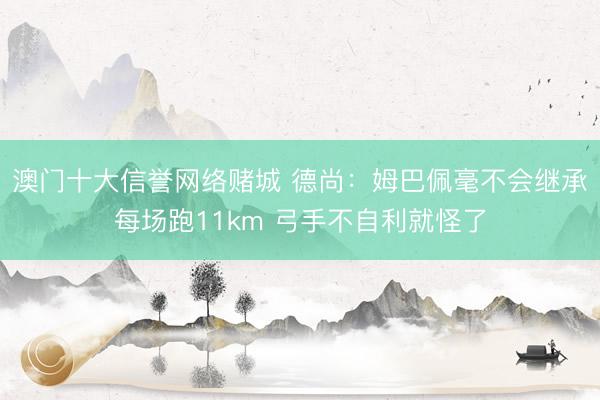 澳门十大信誉网络赌城 德尚：姆巴佩毫不会继承每场跑11km 弓手不自利就怪了