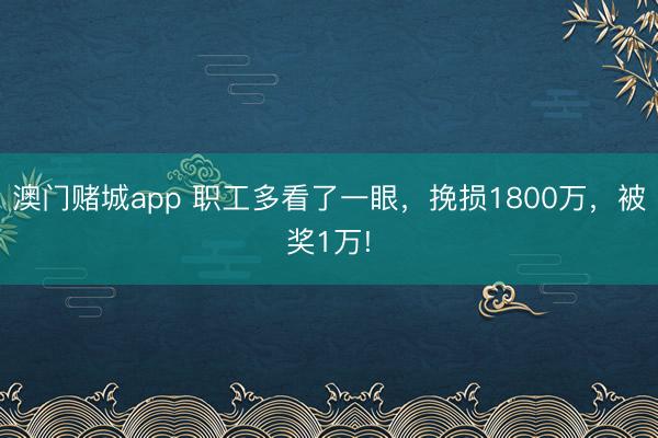 澳门赌城app 职工多看了一眼，挽损1800万，被奖1万!