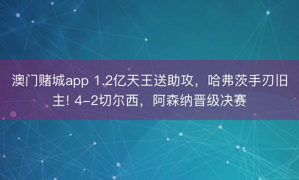 澳门赌城app 1.2亿天王送助攻，哈弗茨手刃旧主! 4-2切尔西，阿森纳晋级决赛