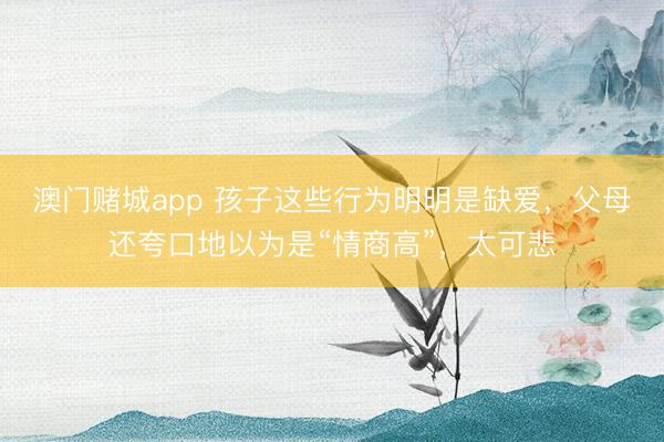 澳门赌城app 孩子这些行为明明是缺爱，父母还夸口地以为是“情商高”，太可悲