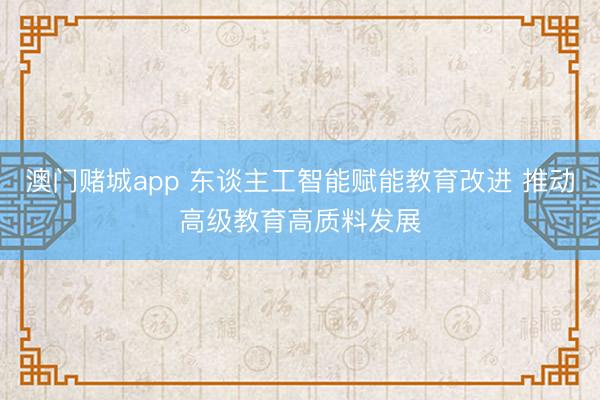 澳门赌城app 东谈主工智能赋能教育改进 推动高级教育高质料发展