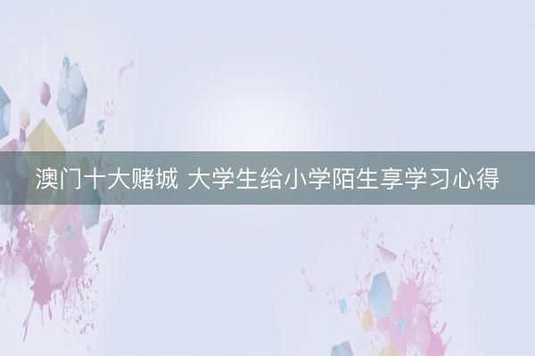 澳门十大赌城 大学生给小学陌生享学习心得