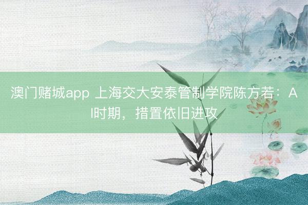 澳门赌城app 上海交大安泰管制学院陈方若：AI时期，措置依旧进攻
