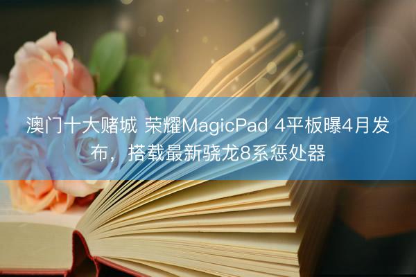 澳门十大赌城 荣耀MagicPad 4平板曝4月发布，搭载最新骁龙8系惩处器