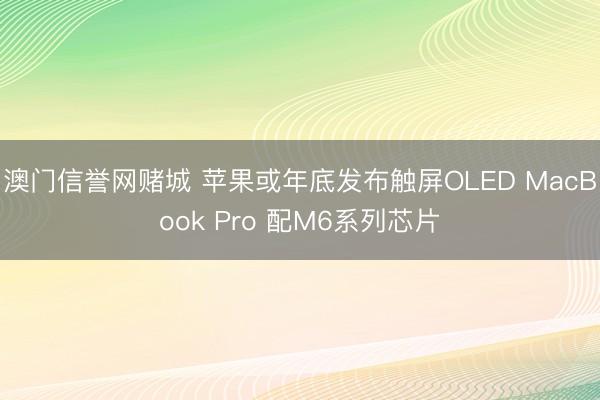 澳门信誉网赌城 苹果或年底发布触屏OLED MacBook Pro 配M6系列芯片