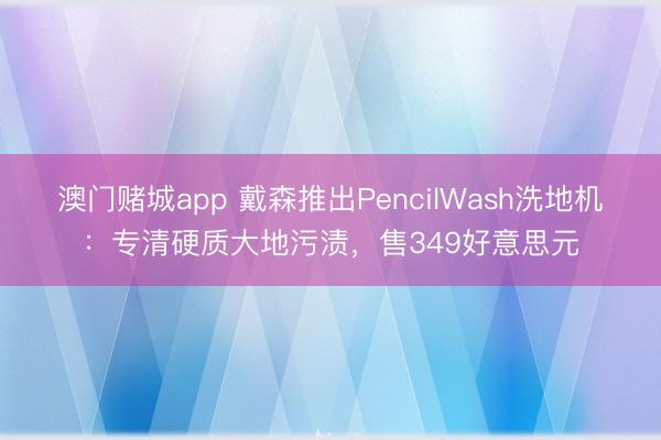 澳门赌城app 戴森推出PencilWash洗地机：专清硬质大地污渍，售349好意思元