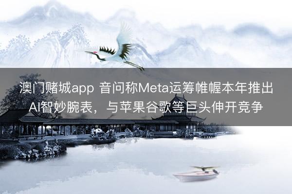 澳门赌城app 音问称Meta运筹帷幄本年推出AI智妙腕表，与苹果谷歌等巨头伸开竞争