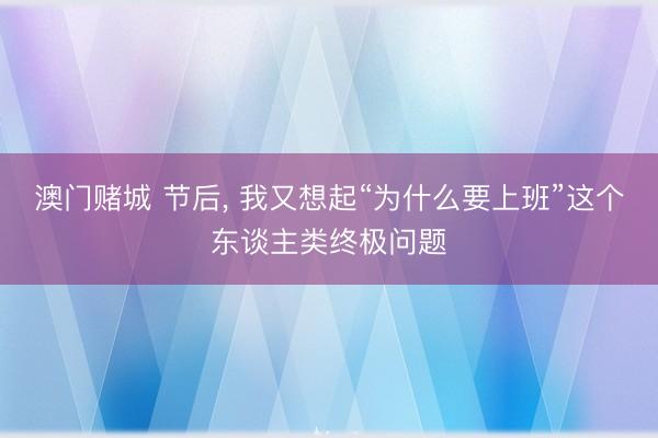 澳门赌城 节后， 我又想起“为什么要上班”这个东谈主类终极问题