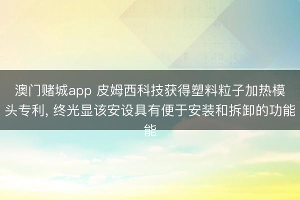 澳门赌城app 皮姆西科技获得塑料粒子加热模头专利， 终光显该安设具有便于安装和拆卸的功能