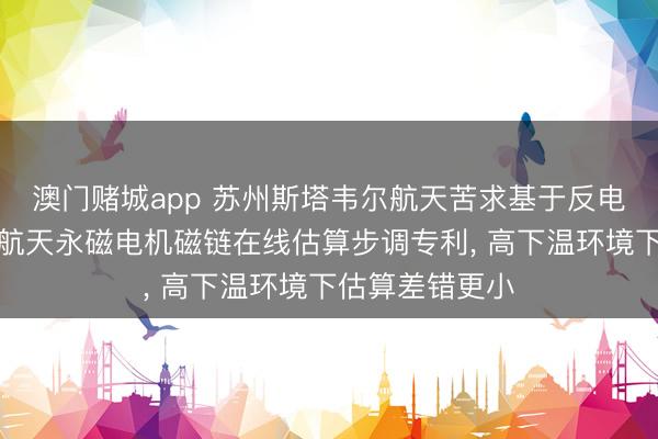 澳门赌城app 苏州斯塔韦尔航天苦求基于反电势不雅测器的航天永磁电机磁链在线估算步调专利， 高下温环境下估算差错更小