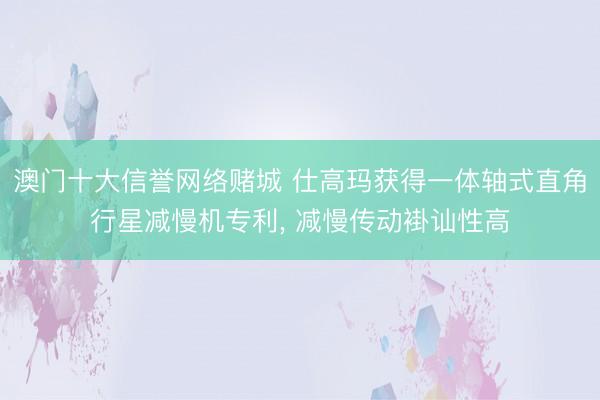 澳门十大信誉网络赌城 仕高玛获得一体轴式直角行星减慢机专利, 减慢传动褂讪性高