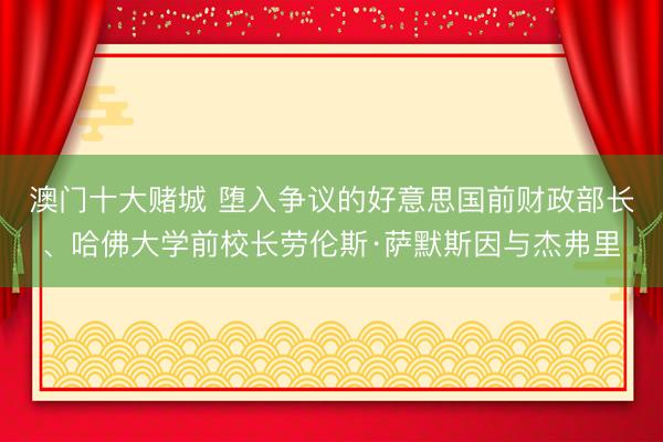 澳门十大赌城 堕入争议的好意思国前财政部长、哈佛大学前校长劳伦斯·萨默斯因与杰弗里