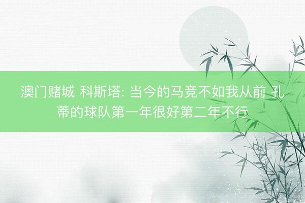 澳门赌城 科斯塔: 当今的马竞不如我从前 孔蒂的球队第一年很好第二年不行
