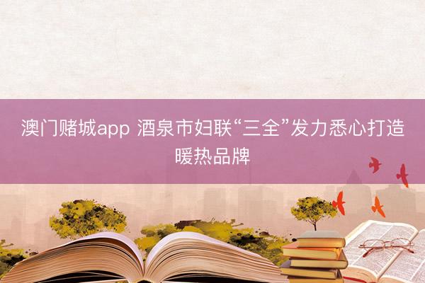 澳门赌城app 酒泉市妇联“三全”发力悉心打造暖热品牌