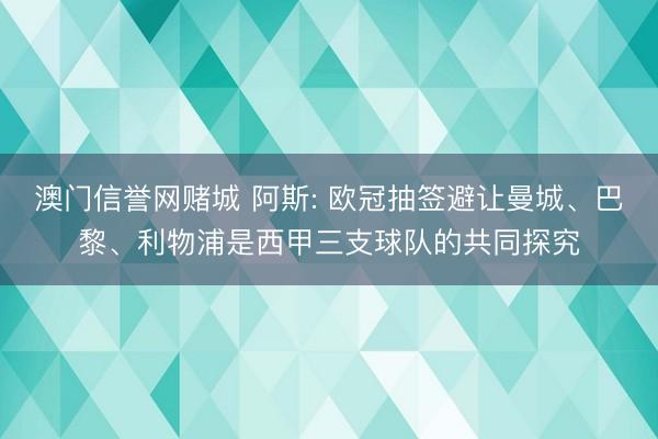澳门信誉网赌城 阿斯: 欧冠抽签避让曼城、巴黎、利物浦是西甲三支球队的共同探究