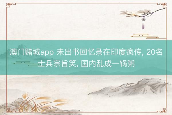 澳门赌城app 未出书回忆录在印度疯传, 20名士兵宗旨笑, 国内乱成一锅粥