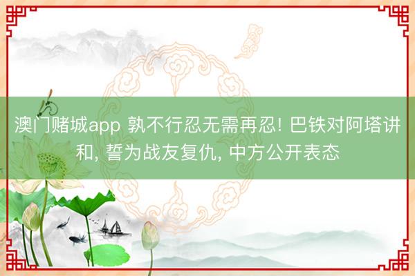 澳门赌城app 孰不行忍无需再忍! 巴铁对阿塔讲和， 誓为战友复仇， 中方公开表态