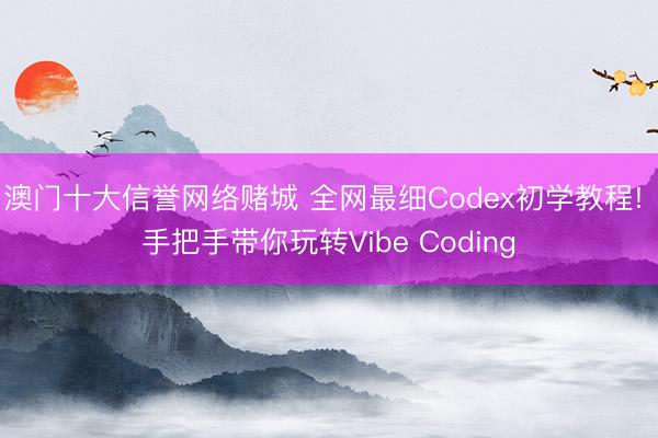 澳门十大信誉网络赌城 全网最细Codex初学教程! 手把手带你玩转Vibe Coding